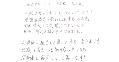 株式会社タイズ　安部樣　今北樣 転職活動のサポートありがとうございました!職務経歴書を始めとした書類の添削、面接対策での的確なアドバイスで 無事に内定を頂く事ができました。 安部様に担当して頂いて本当に良かったです。転職を考えている知り合いがいたら安部様を紹介したいと思います!