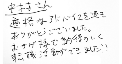 中村さん 適格なアドバイスを頂きありがとうございました。 おかげ様で納得のいく転職活動ができました！！