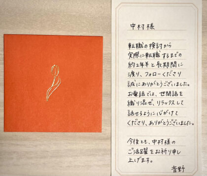 中村様　転職の検討から実際に転職するまでの約2年半と長期間に渡り、フォローくださり誠にありがとうございました。お電話では、世間話を織り交ぜ、リラックスして話せるように心がけてくださり、ありがとうございました。今後とも、中村様のご活躍をお祈り申し上げます。音野