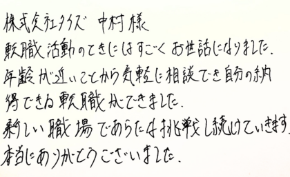 株式会社タイズ 中村様　転職活動のときにはすごくお世話になりました。年齢が近いことから気軽に相談でき自分の納得できる転職ができました。新しい職場であらたな挑戦し続けていきます。本当にありがとうございました。