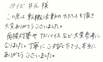 タイズ 井元様　この度は転職活動のサポートを頂き大変ありがとうございました。面接対策やアドバイスなど大変参考になりました。丁寧にご対応下さり、本当にありがとうございました。
