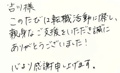 吉川様　このたびは転職活動に際し、親身なご支援をいただき誠にありがとうございました！心より感謝申し上げます。