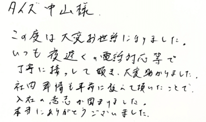 タイズ 中山様　この度は大変お世話になりました。 いつも夜遅くの電話対応等で丁寧に接して頂き、大変助かりました。社内事情も事前に教えて頂いたことで、入社の意志が固まりました。 本当にありがとうございました。