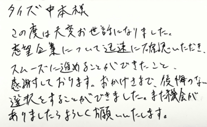 タイズ 中本様　この度は大変お世話になりました。志望企業について迅速に確認いただき、スムーズに進めることができたこと、感謝しております。おかげさまで、後悔のない選択をすることができました。また機会がありましたらよろしくお願いいたします。