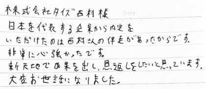 株式会社タイズ 西村様　日本を代表する企業から内定をいただけたのは西村さんの伴走があったからです。非常に心強かったです。新天地で成果を出し、恩返しをしたいと思っています。大変お世話になりました。