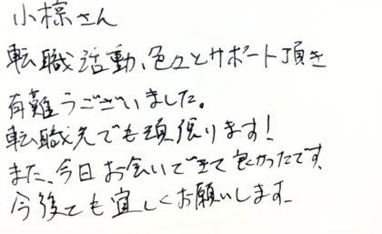 小椋さん　転職活動、色々とサポート頂き有難うございました。転職先でも頑張ります！また、今日お会いできて良かったです。今後とも宜しくお願いします。