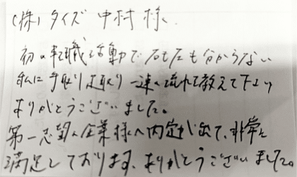 (株)タイズ 中村様　初の転職活動で右も左も分からない私に手取り足取り一連の流れを教えて下さりありがとうございました。第一志望の企業様へ内定が出て、非常に満足しております。ありがとうございました。