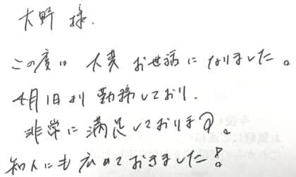 大野様 この度は大変お世話になりました。4月1日より勤務しており、非常に満足しております。知人にも広めておきました!