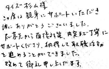 タイズ 杉山様 この度は親身にサポートいただき誠にありがとうございました。応募先から面接対策、内定まで丁寧にサポートくださり、納得して転職活動を進めることができました。改めて御礼申し上げます。