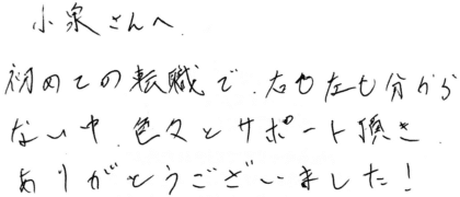 小泉さんへ 初めての転職で、右も左も分からない中、色々とサポート頂きありがとうございました!