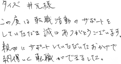 タイズ 井元様 この度は転職活動のサポートをしていただき誠にありがとうございます。親切にサポートしていただいたおかげで納得いく転職ができました。