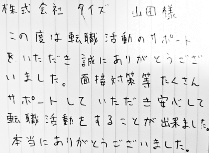 株式会社タイズ 山田様　この度は転職活動のサポートをいただき誠にありがとうございました。面接対策等たくさんサポートしていただき安心して転職活動をすることが出来ました。本当にありがとうございました。